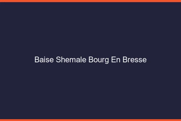 Baise shemale Bourg-en-Bresse