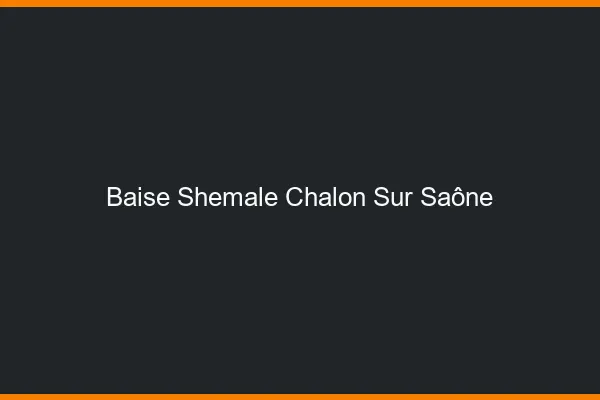 Baise shemale Chalon-sur-Saône