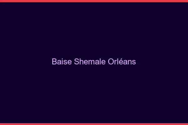 Baise shemale Orléans