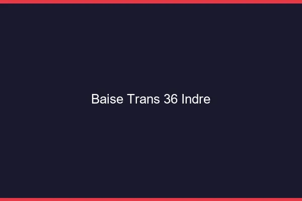 Baise trans 36 indre