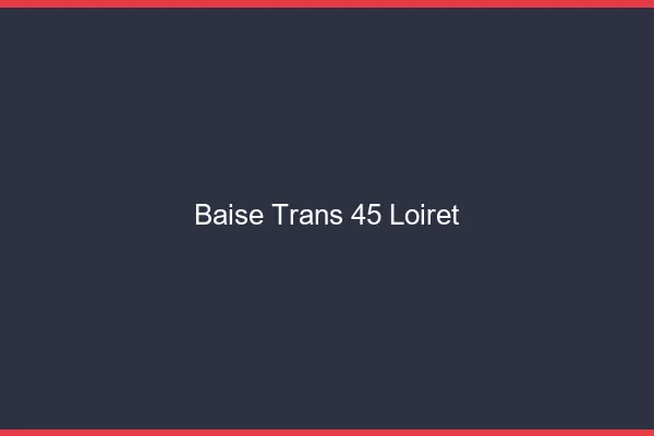 Baise trans 45 loiret