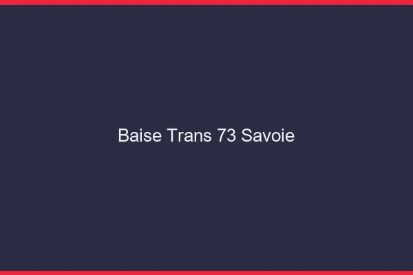 Baise trans 73 savoie