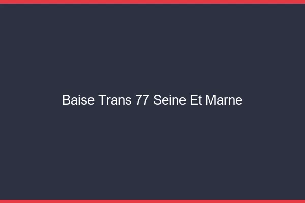 Baise trans 77 seine-et-marne
