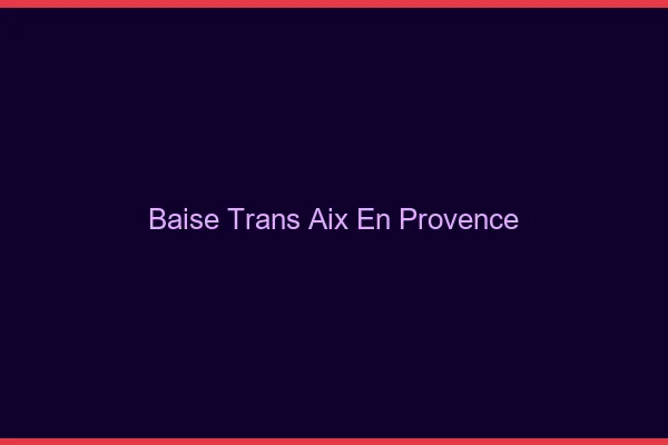 Baise trans Aix-en-Provence