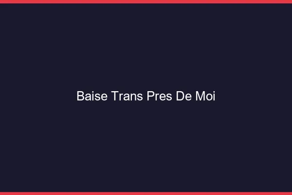 Baise trans près de moi