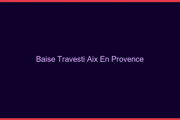Baise travesti Aix-en-Provence
