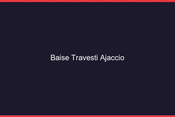 Baise travesti Ajaccio