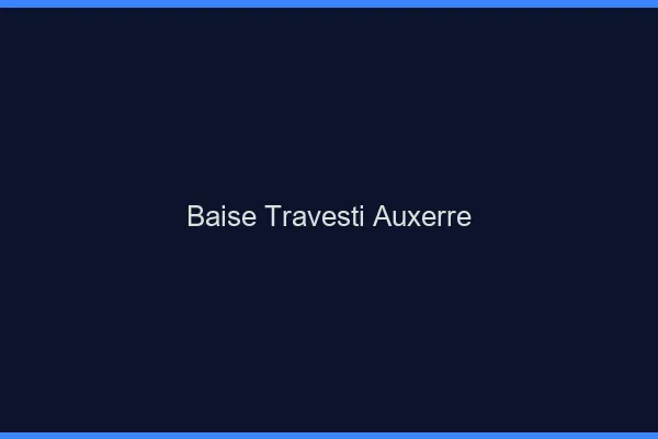 Baise travesti Auxerre