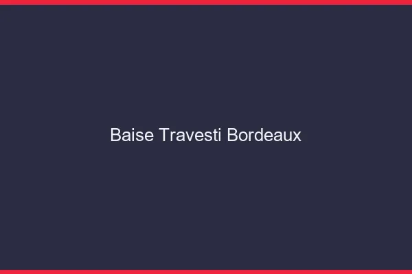 Baise travesti Bordeaux