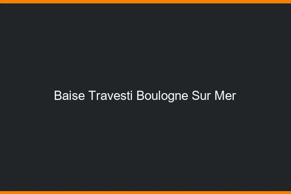 Baise travesti Boulogne-sur-Mer