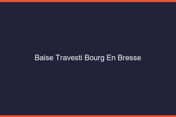 Baise travesti Bourg-en-Bresse