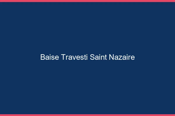 Baise travesti Saint-Nazaire