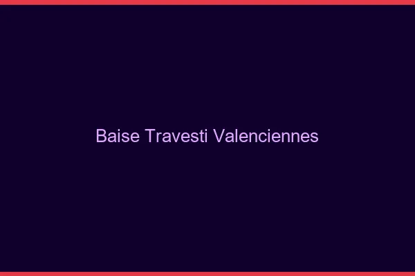 Baise travesti Valenciennes