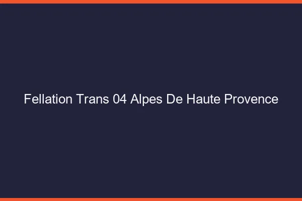 Fellation trans 04 alpes-de-haute-provence