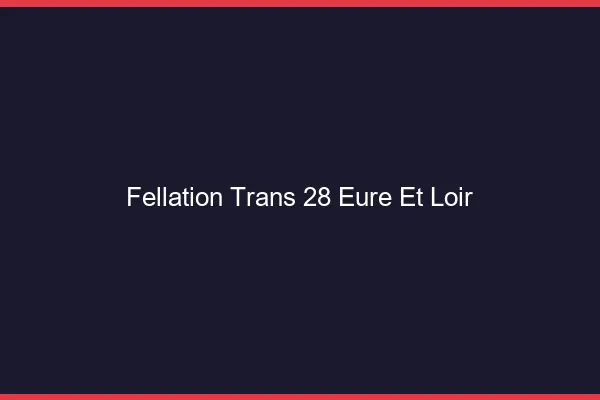 Fellation trans 28 eure-et-loir