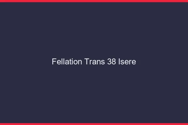 Fellation trans 38 isère