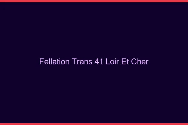 Fellation trans 41 loir-et-cher