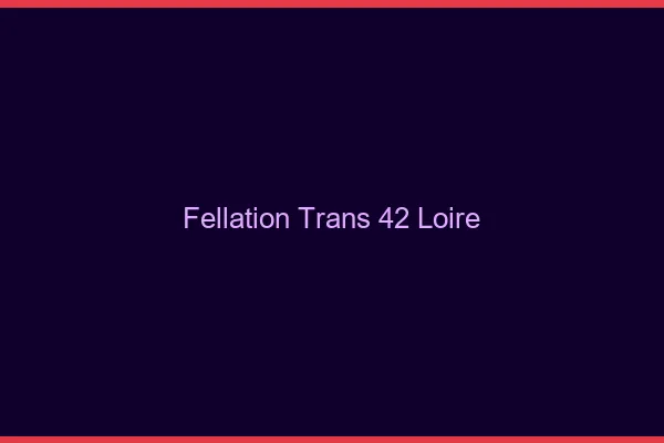 Fellation trans 42 loire