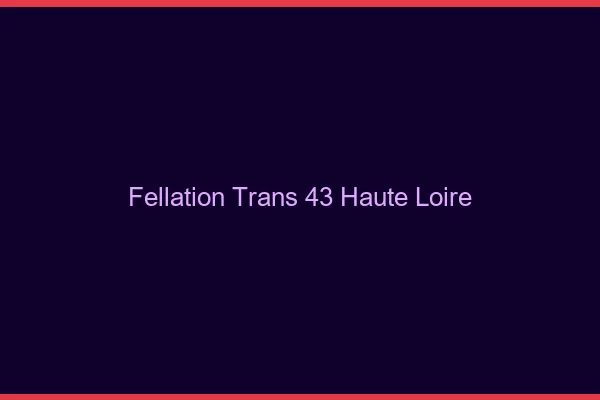 Fellation trans 43 haute-loire