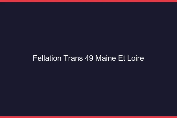 Fellation trans 49 maine-et-loire