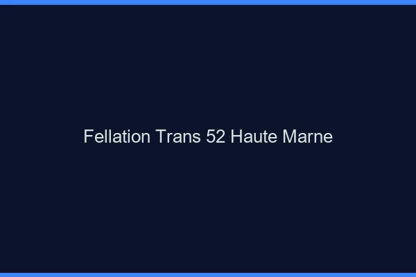 Fellation trans 52 haute-marne