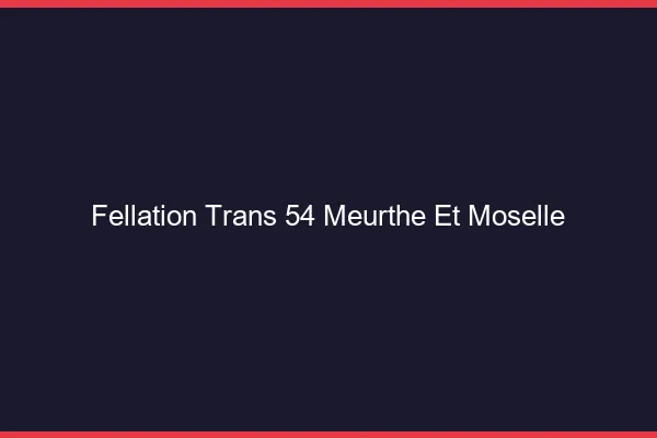 Fellation trans 54 meurthe-et-moselle