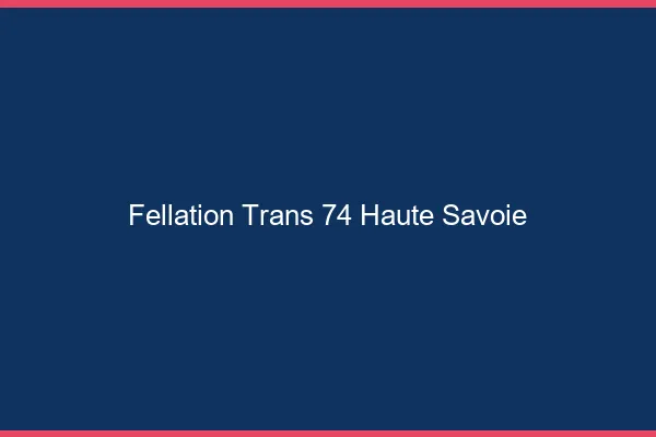 Fellation trans 74 haute-savoie