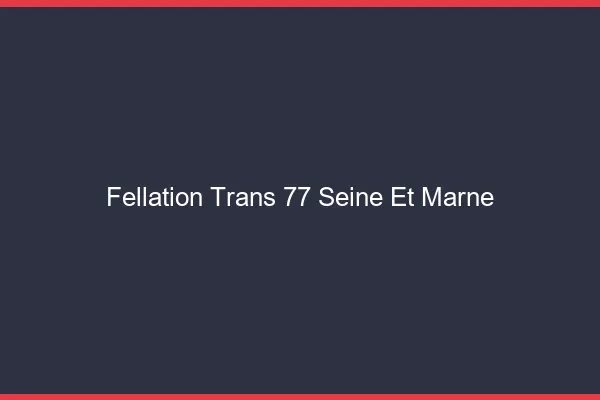 Fellation trans 77 seine-et-marne