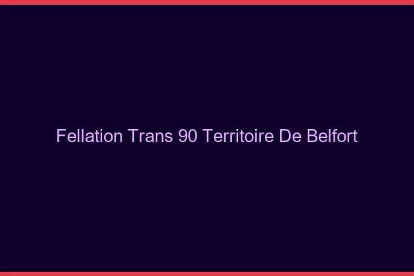 Fellation trans 90 territoire de Belfort