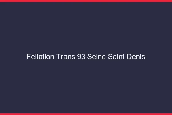 Fellation trans 93 seine-saint-denis