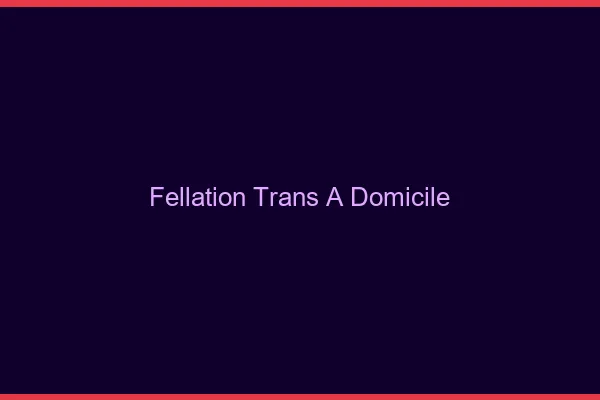 Fellation trans à domicile