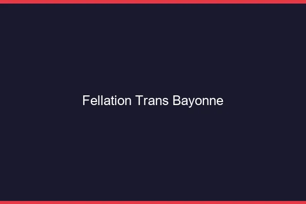 Fellation trans Bayonne