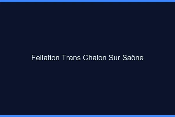 Fellation trans Chalon-sur-Saône