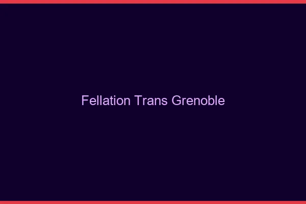 Fellation trans Grenoble