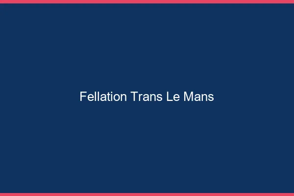 Fellation trans le mans