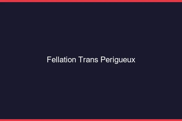 Fellation trans Périgueux