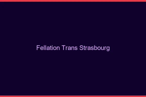 Fellation trans Strasbourg