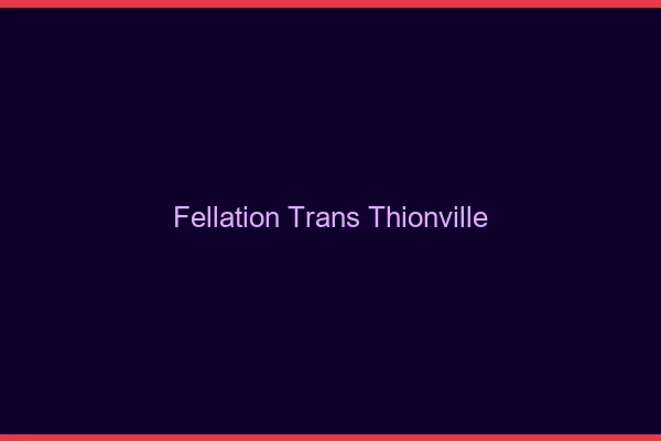 Fellation trans Thionville