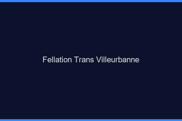 Fellation trans Villeurbanne