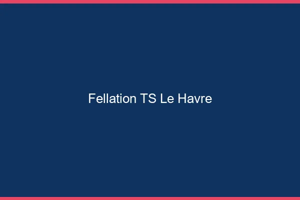Fellation TS le havre