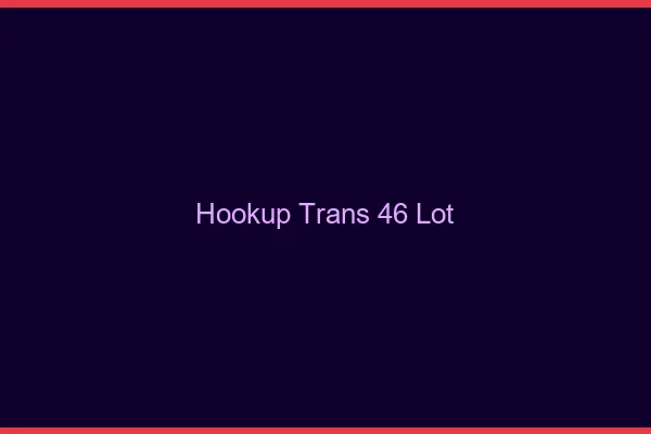Hookup trans 46 lot