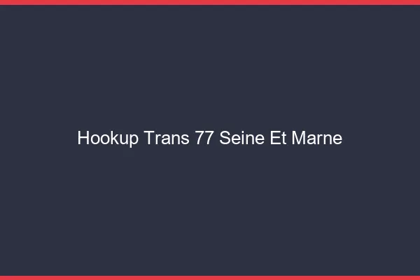 Hookup trans 77 seine-et-marne