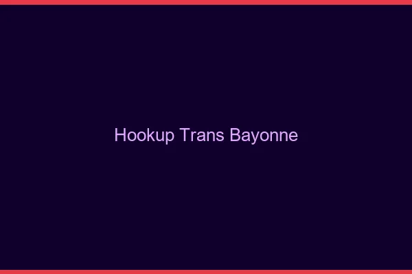 Hookup trans Bayonne