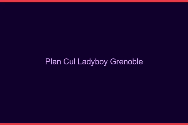 Plan cul ladyboy Grenoble