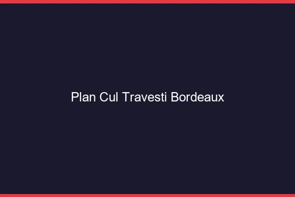 Plan cul travesti Bordeaux