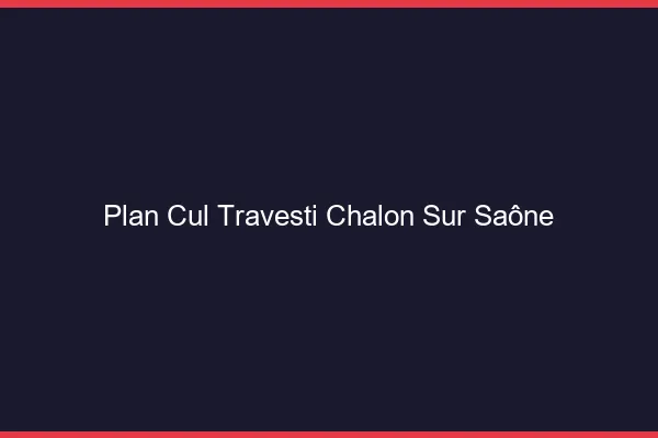 Plan cul travesti Chalon-sur-Saône