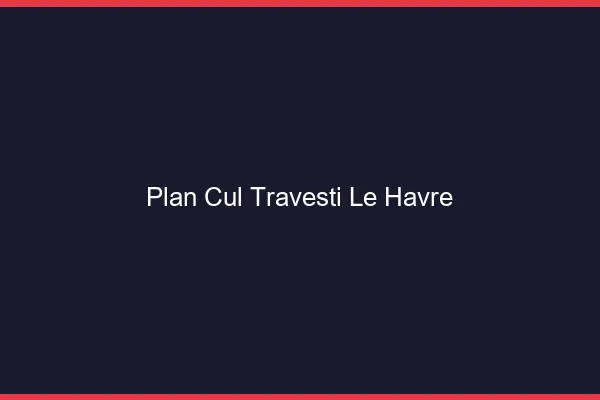 Plan cul travesti le havre
