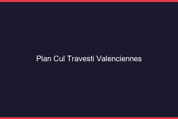 Plan cul travesti Valenciennes