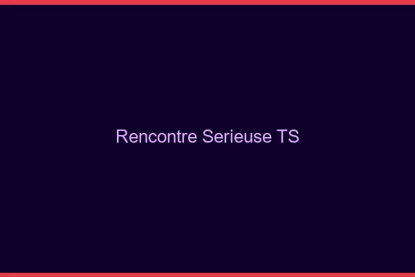 Rencontre sérieuse TS