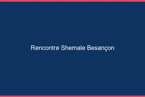 Rencontre shemale Besançon
